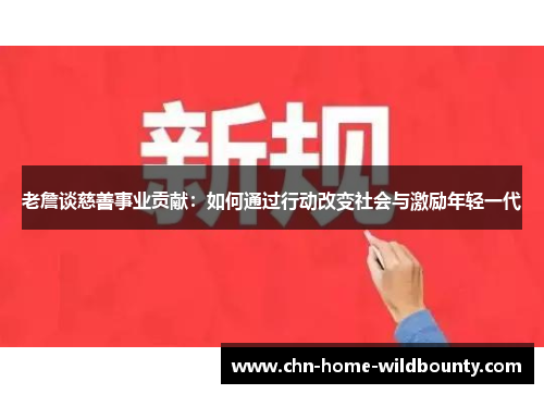 老詹谈慈善事业贡献:如何通过行动改变社会与激励年轻一代 老詹谈慈善事业贡献:如何通过行动改变社会与激励年轻一代