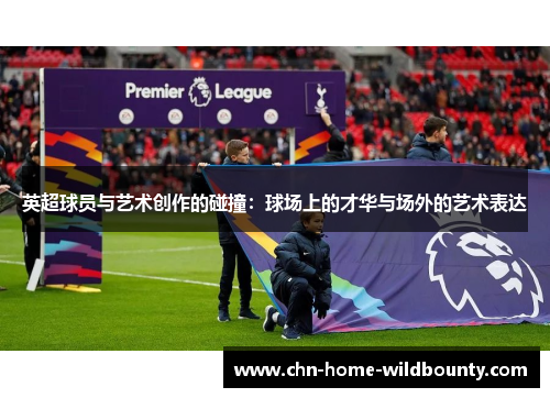 英超球员与艺术创作的碰撞：球场上的才华与场外的艺术表达