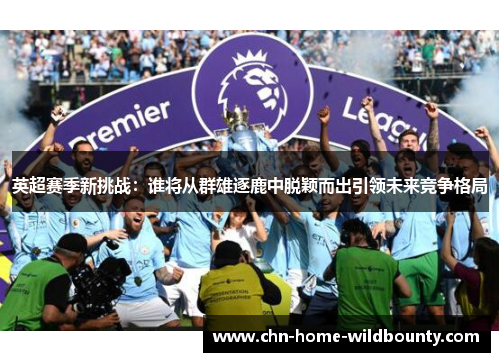 英超赛季新挑战:谁将从群雄逐鹿中脱颖而出引领未来竞争格局 英超赛季新挑战:谁将从群雄逐鹿中脱颖而出引领未来竞争格局