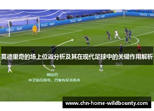 莫德里奇的场上位置分析及其在现代足球中的关键作用解析 莫德里奇的场上位置分析及其在现代足球中的关键作用解析