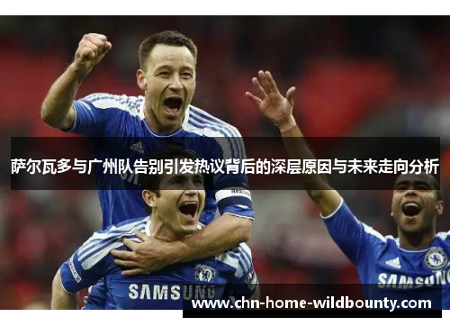 萨尔瓦多与广州队告别引发热议背后的深层原因与未来走向分析 萨尔瓦多与广州队告别引发热议背后的深层原因与未来走向分析