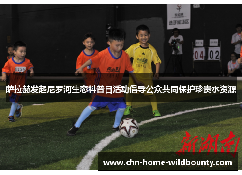 萨拉赫发起尼罗河生态科普日活动倡导公众共同保护珍贵水资源 萨拉赫发起尼罗河生态科普日活动倡导公众共同保护珍贵水资源