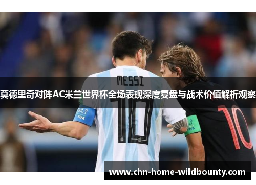 莫德里奇对阵AC米兰世界杯全场表现深度复盘与战术价值解析观察