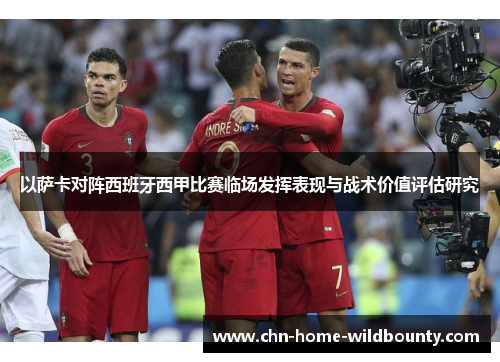 以萨卡对阵西班牙西甲比赛临场发挥表现与战术价值评估研究 以萨卡对阵西班牙西甲比赛临场发挥表现与战术价值评估研究