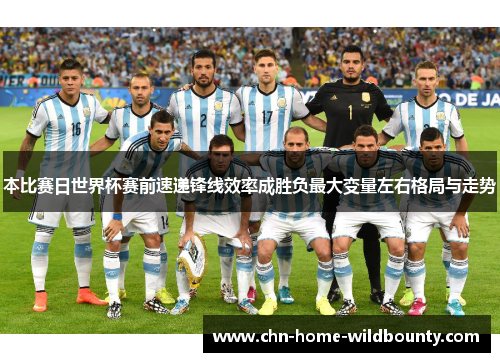 本比赛日世界杯赛前速递锋线效率成胜负最大变量左右格局与走势