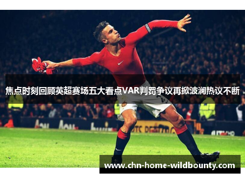 焦点时刻回顾英超赛场五大看点VAR判罚争议再掀波澜热议不断