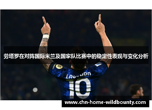 劳塔罗在对阵国际米兰及国家队比赛中的稳定性表现与变化分析