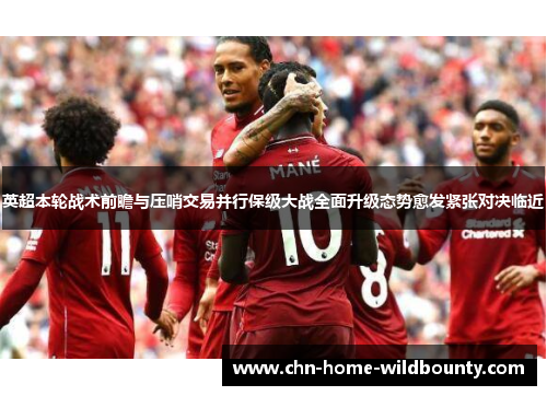 英超本轮战术前瞻与压哨交易并行保级大战全面升级态势愈发紧张对决临近 英超本轮战术前瞻与压哨交易并行保级大战全面升级态势愈发紧张对决临近