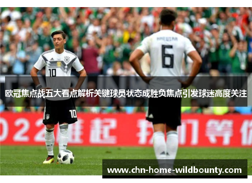 欧冠焦点战五大看点解析关键球员状态成胜负焦点引发球迷高度关注