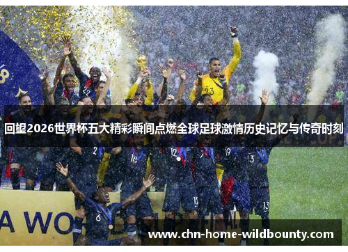 回望2026世界杯五大精彩瞬间点燃全球足球激情历史记忆与传奇时刻