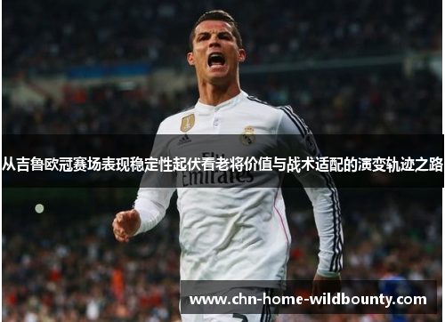 从吉鲁欧冠赛场表现稳定性起伏看老将价值与战术适配的演变轨迹之路