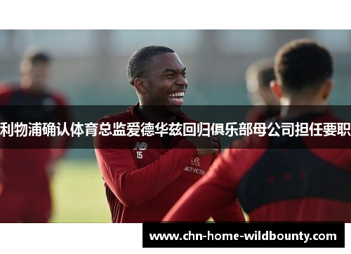 利物浦确认体育总监爱德华兹回归俱乐部母公司担任要职