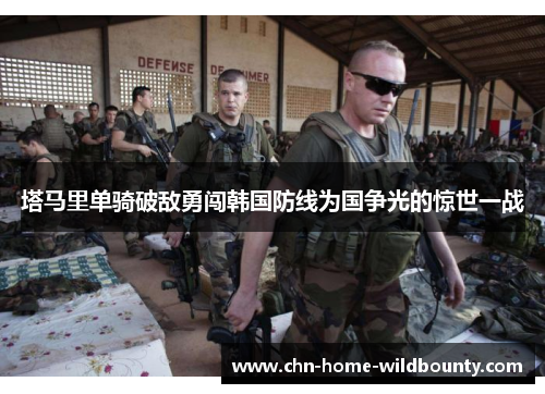 塔马里单骑破敌勇闯韩国防线为国争光的惊世一战