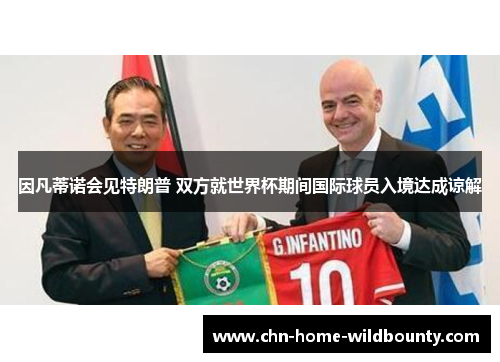 因凡蒂诺会见特朗普 双方就世界杯期间国际球员入境达成谅解 因凡蒂诺会见特朗普 双方就世界杯期间国际球员入境达成谅解