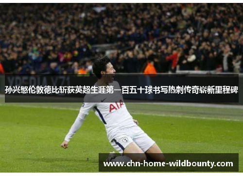 孙兴慜伦敦德比斩获英超生涯第一百五十球书写热刺传奇崭新里程碑