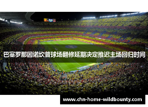 巴塞罗那因诺坎普球场翻修延期决定推迟主场回归时间