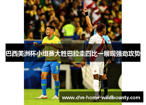 巴西美洲杯小组赛大胜巴拉圭四比一展现强劲攻势 巴西美洲杯小组赛大胜巴拉圭四比一展现强劲攻势