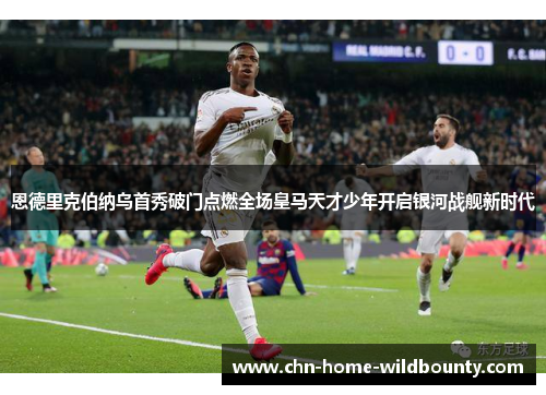恩德里克伯纳乌首秀破门点燃全场皇马天才少年开启银河战舰新时代
