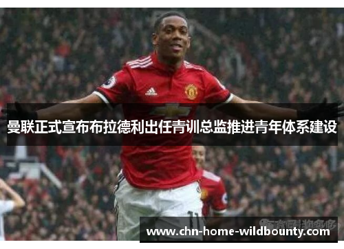 曼联正式宣布布拉德利出任青训总监推进青年体系建设