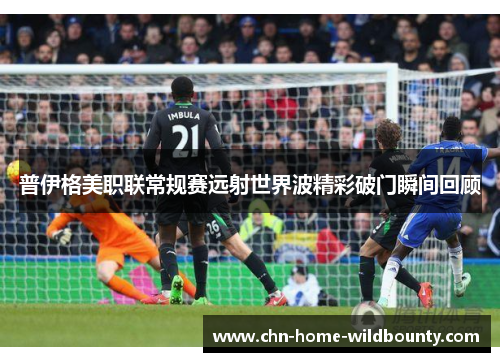 普伊格美职联常规赛远射世界波精彩破门瞬间回顾