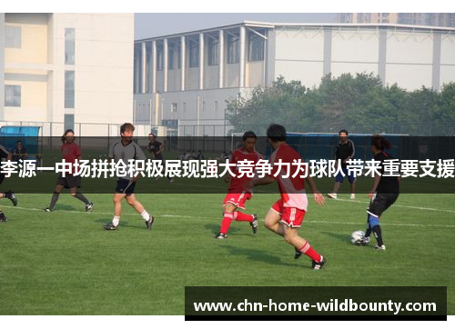 李源一中场拼抢积极展现强大竞争力为球队带来重要支援 李源一中场拼抢积极展现强大竞争力为球队带来重要支援
