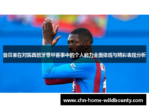 登贝莱在对阵西班牙意甲赛事中的个人能力全面体现与精彩表现分析