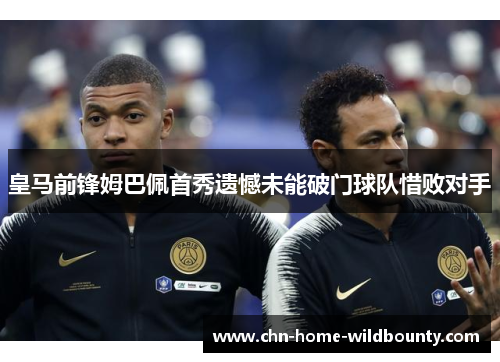 皇马前锋姆巴佩首秀遗憾未能破门球队惜败对手 皇马前锋姆巴佩首秀遗憾未能破门球队惜败对手