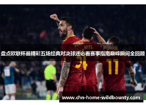 盘点欧联杯最精彩五场经典对决球迷必看赛事指南巅峰瞬间全回顾 盘点欧联杯最精彩五场经典对决球迷必看赛事指南巅峰瞬间全回顾