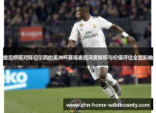 维尼修斯对阵切尔西的美洲杯赛场表现深度解析与价值评估全面影响 维尼修斯对阵切尔西的美洲杯赛场表现深度解析与价值评估全面影响