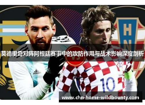 莫德里奇对阵阿根廷赛事中的攻防作用与战术影响深度剖析