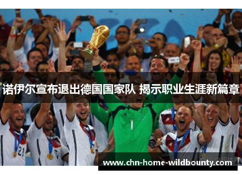 诺伊尔宣布退出德国国家队 揭示职业生涯新篇章 诺伊尔宣布退出德国国家队 揭示职业生涯新篇章