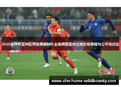 2026世界杯亚洲区预选赛朝鲜队主场调整至中立地引发赛程与公平性讨论 2026世界杯亚洲区预选赛朝鲜队主场调整至中立地引发赛程与公平性讨论