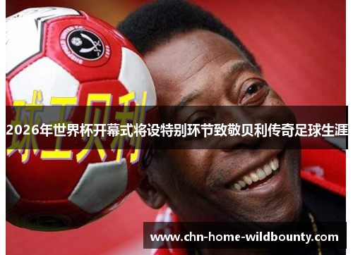 2026年世界杯开幕式将设特别环节致敬贝利传奇足球生涯