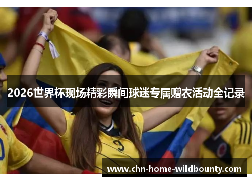 2026世界杯现场精彩瞬间球迷专属赠衣活动全记录