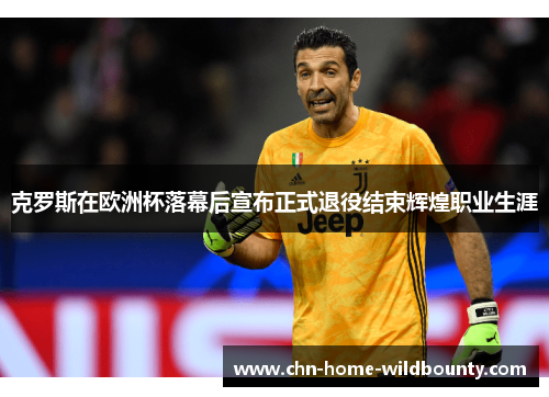 克罗斯在欧洲杯落幕后宣布正式退役结束辉煌职业生涯