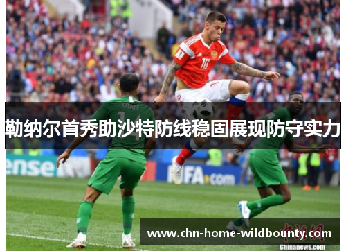 勒纳尔首秀助沙特防线稳固展现防守实力 勒纳尔首秀助沙特防线稳固展现防守实力