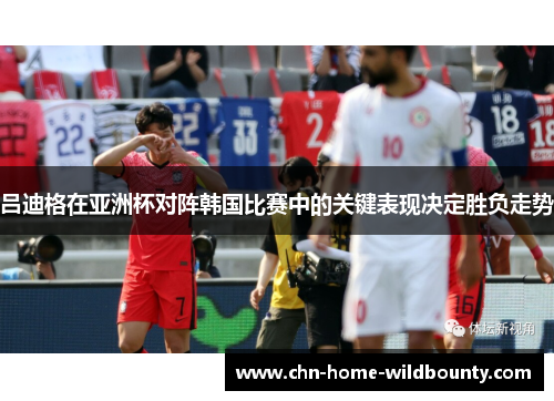 吕迪格在亚洲杯对阵韩国比赛中的关键表现决定胜负走势