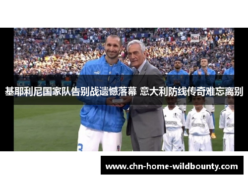 基耶利尼国家队告别战遗憾落幕 意大利防线传奇难忘离别