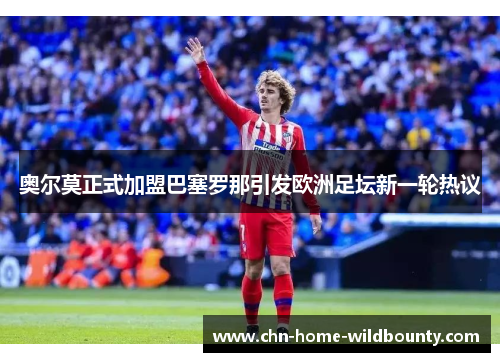 奥尔莫正式加盟巴塞罗那引发欧洲足坛新一轮热议