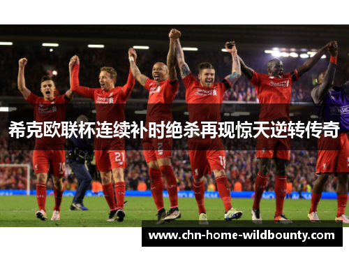 希克欧联杯连续补时绝杀再现惊天逆转传奇