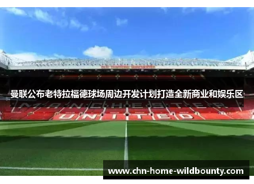 曼联公布老特拉福德球场周边开发计划打造全新商业和娱乐区