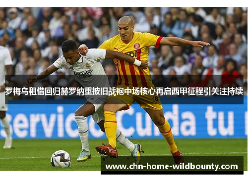 罗梅乌租借回归赫罗纳重披旧战袍中场核心再启西甲征程引关注持续