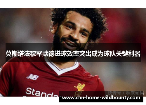 莫斯塔法穆罕默德进球效率突出成为球队关键利器