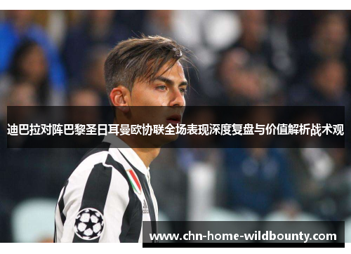迪巴拉对阵巴黎圣日耳曼欧协联全场表现深度复盘与价值解析战术观