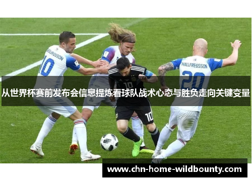 从世界杯赛前发布会信息提炼看球队战术心态与胜负走向关键变量