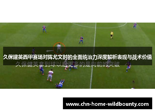 久保建英西甲赛场对阵尤文时的全面统治力深度解析表现与战术价值