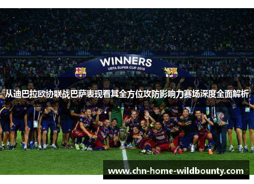 从迪巴拉欧协联战巴萨表现看其全方位攻防影响力赛场深度全面解析