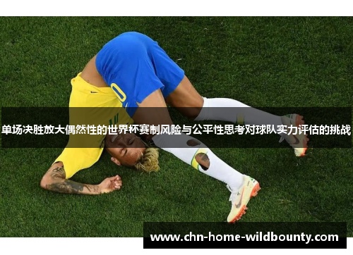 单场决胜放大偶然性的世界杯赛制风险与公平性思考对球队实力评估的挑战