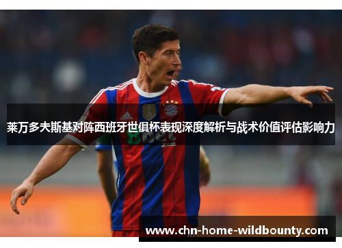 莱万多夫斯基对阵西班牙世俱杯表现深度解析与战术价值评估影响力