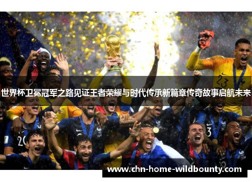 世界杯卫冕冠军之路见证王者荣耀与时代传承新篇章传奇故事启航未来